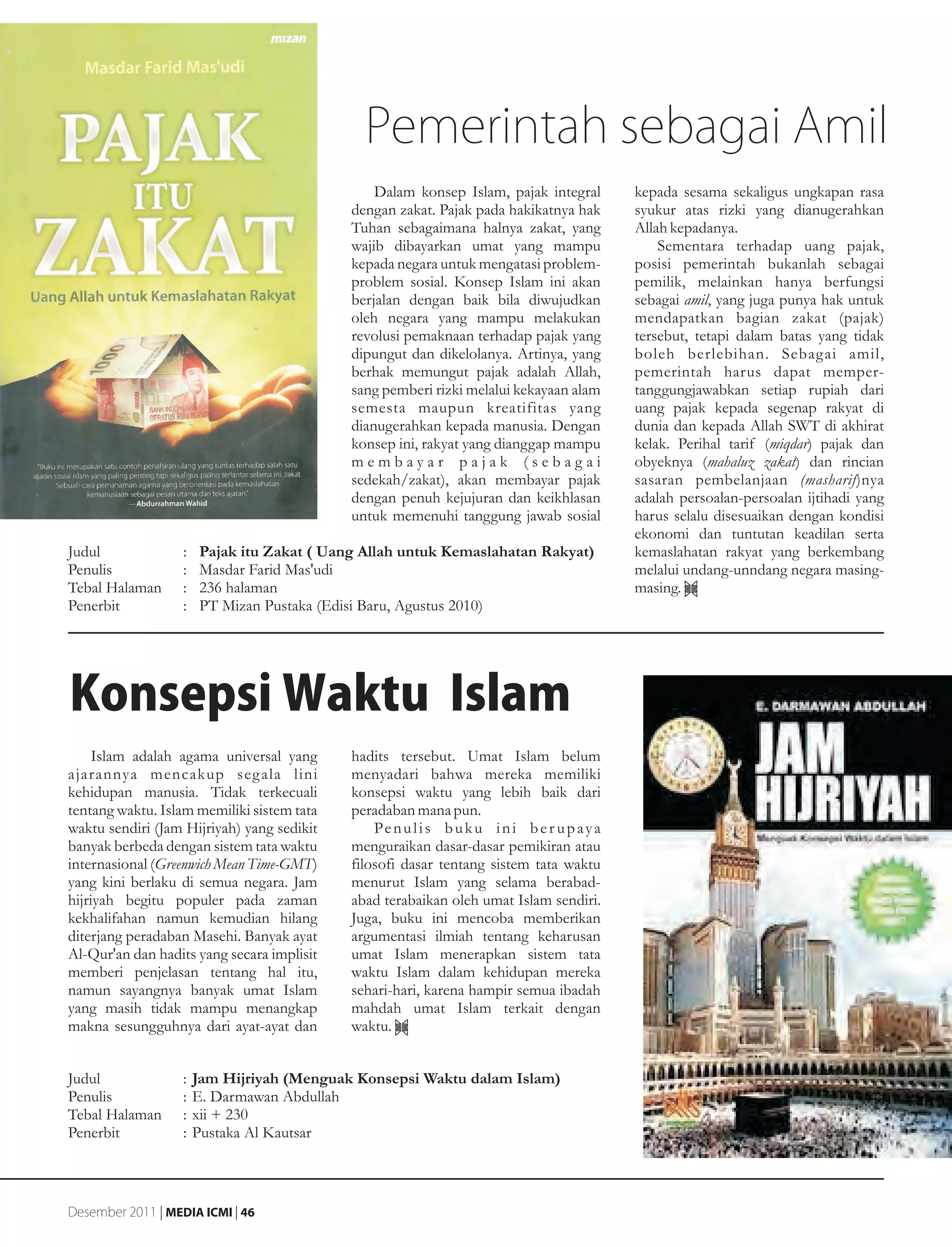 Pemerintah sebagai Amil
                                                Dalam konsep Islam, pajak integral           kepada sesama sekaligus ungkapan rasa
                                            dengan zakat. Pajak pada hakikatnya hak          syukur atas rizki yang dianugerahkan
                                            Tuhan sebagaimana halnya zakat, yang             Allah kepadanya.
                                            wajib dibayarkan umat yang mampu                     Sementara terhadap uang pajak,
                                            kepada negara untuk mengatasi problem-           posisi pemerintah bukanlah sebagai
                                            problem sosial. Konsep Islam ini akan            pemilik, melainkan hanya berfungsi
                                            berjalan dengan baik bila diwujudkan             sebagai amil, yang juga punya hak untuk
                                            oleh negara yang mampu melakukan                 mendapatkan bagian zakat (pajak)
                                            revolusi pemaknaan terhadap pajak yang           tersebut, tetapi dalam batas yang tidak
                                            dipungut dan dikelolanya. Artinya, yang          boleh berlebihan. Sebagai amil,
                                            berhak memungut pajak adalah Allah,              pemerintah harus dapat memper-
                                            sang pemberi rizki melalui kekayaan alam         tanggungjawabkan setiap rupiah dari
                                            semesta maupun kreatifitas yang                  uang pajak kepada segenap rakyat di
                                            dianugerahkan kepada manusia. Dengan             dunia dan kepada Allah SWT di akhirat
                                            konsep ini, rakyat yang dianggap mampu           kelak. Perihal tarif (miqdar) pajak dan
                                            membayar pajak (sebagai                          obyeknya (mahaluz zakat) dan rincian
                                            sedekah/zakat), akan membayar pajak              sasaran pembelanjaan (masharif)nya
                                            dengan penuh kejujuran dan keikhlasan            adalah persoalan-persoalan ijtihadi yang
                                            untuk memenuhi tanggung jawab sosial             harus selalu disesuaikan dengan kondisi
                                                                                             ekonomi dan tuntutan keadilan serta
Judul              :   Pajak itu Zakat ( Uang Allah untuk Kemaslahatan Rakyat)               kemaslahatan rakyat yang berkembang
Penulis            :   Masdar Farid Mas'udi                                                  melalui undang-unndang negara masing-
Tebal Halaman      :   236 halaman                                                           masing.
Penerbit           :   PT Mizan Pustaka (Edisi Baru, Agustus 2010)




Konsepsi Waktu Islam
     Islam adalah agama universal yang      hadits tersebut. Umat Islam belum
ajarannya mencakup seg ala lini             menyadari bahwa mereka memiliki
kehidupan manusia. Tidak terkecuali         konsepsi waktu yang lebih baik dari
tentang waktu. Islam memiliki sistem tata   peradaban mana pun.
waktu sendiri (Jam Hijriyah) yang sedikit       Pe n u l i s b u k u i n i b e r u p a y a
banyak berbeda dengan sistem tata waktu     menguraikan dasar-dasar pemikiran atau
internasional (Greenwich Mean Time-GMT)     filosofi dasar tentang sistem tata waktu
yang kini berlaku di semua negara. Jam      menurut Islam yang selama berabad-
hijriyah begitu populer pada zaman          abad terabaikan oleh umat Islam sendiri.
kekhalifahan namun kemudian hilang          Juga, buku ini mencoba memberikan
diterjang peradaban Masehi. Banyak ayat     argumentasi ilmiah tentang keharusan
Al-Qur'an dan hadits yang secara implisit   umat Islam menerapkan sistem tata
memberi penjelasan tentang hal itu,         waktu Islam dalam kehidupan mereka
namun sayangnya banyak umat Islam           sehari-hari, karena hampir semua ibadah
yang masih tidak mampu menangkap            mahdah umat Islam terkait dengan
makna sesungguhnya dari ayat-ayat dan       waktu.


Judul              :   Jam Hijriyah (Menguak Konsepsi Waktu dalam Islam)
Penulis            :   E. Darmawan Abdullah
Tebal Halaman      :   xii + 230
Penerbit           :   Pustaka Al Kautsar



Desember 2011 | MEDIA ICMI | 46
 