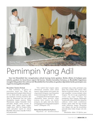 Bahtiar Nasir
    Dewan Pakar ICMI Pusat Bid. Peningkatan Kualitas dan Integritas Kader



Pemimpin Yang Adil
   Satu hari Rasulullah Saw mengeluarkan sebuah karung berisi gandum. Ketika dibuka di hadapan para
sahabat, gandum itu besar-besar seperti biji kurma. Sahabat kemudian bertanya; ya Rasulullah bagaimana
mungkin biji gandum bisa sebesar ini? Rasulullah Saw bersabda; ini gandum diproduksi ketika pemimpin satu
negeri itu menegakkan keadilan.

Rasulullah Teladan Terbaik                    ”Dan tiadalah Kami mengutus engkau          pemimpin yang cerdas, pemimpin yang
    Allah berfirman, Al Qur'an ini        (Muhammad) melainkan untuk seluruh              bebas dari syubhat dan syahwat. Ibnu
kuturunkan dengan haq. Tidak ada          manusia, sebagai pembawa berita gembira dan     Qayyim al Jauziyah berkata; Ada dua hal
kepentingan partai apapun dalam klausul   sebagai pemberi peringatan, tetapi kebanyakan   yang menjadikan seseorang pemimpin dalam
UU ini. Selain tidak ada sogokan, tidak   manusia tidak mengetahui". (Saba' : 28)         beragama. Dua hal itu juga mengakibatkan
ada kepalsuan turunnya konstitusi dari        Sesungguhnya Kami telah mengutus engkau     sesuatu yang sangat berbahaya bagi
Allah ke Muhammad Saw dan ketika          (Muhammad) dengan kebenaran sebagai             pemimpinnya dalam beragama. Belakangan
disampaikan kepada umatnya. Wahai         pembawa kabar gembira dan pemberi               ini pancasila sedang ditafsirkan ulang dan
Muhammad, engkau bukannlah tokoh          peringatan, dan engkau tidak akan diminta       salahsatu tokoh muda cendekiawan
jadi-jadian dengan semua fotomu di        pertanggungjawaban tentang penghuni-penghuni    berkata; agama tidak bisa lagi menjadi
pinggir jalan. engkau adalah sungguh-     neraka”. (Al Baqarah : 119)                     media pemersatu bangsa. Pertanyaan
sungguh utusan Allah Swt. Engkau bukan                                                    saya: dengan teks apa dia menafsirkan
tokoh jadi-jadian seperti di sebuah                                                       pancasila kalau bukan dengan teks-teks
                                          Bebas Dari Syubhat dan Syahwat
Republik, kalau punya uang Rp 4 trilyun                                                   agama?
                                             Re p u b l i k i n i m e m b u t u h k a n
bisa jadi presiden.                                                                            Disebutkan dalam Al Qur'an; para


                                                                                                    Desember 2011 | MEDIA ICMI | 13
 