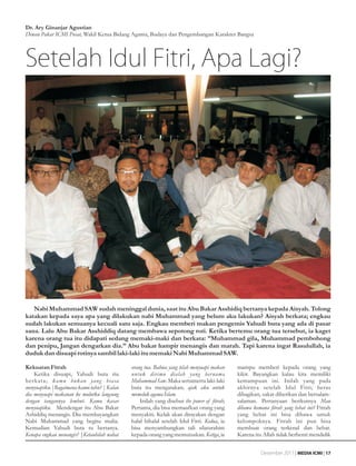 Dr. Ary Ginanjar Agustian
Dewan Pakar ICMI Pusat, Wakil Ketua Bidang Agama, Budaya dan Pengembangan Karakter Bangsa




Setelah Idul Fitri, Apa Lagi?




   Nabi Muhammad SAW sudah meninggal dunia, saat itu Abu Bakar Asshidiq bertanya kepada Aisyah. Tolong
katakan kepada saya apa yang dilakukan nabi Muhammad yang belum aku lakukan? Aisyah berkata; engkau
sudah lakukan semuanya kecuali satu saja. Engkau memberi makan pengemis Yahudi buta yang ada di pasar
sana. Lalu Abu Bakar Asshiddiq datang membawa sepotong roti. Ketika bertemu orang tua tersebut, ia kaget
karena orang tua itu didapati sedang memaki-maki dan berkata: ”Muhammad gila, Muhammad pembohong
dan penipu, Jangan dengarkan dia.” Abu bakar hampir menangis dan marah. Tapi karena ingat Rasulullah, ia
duduk dan disuapi rotinya sambil laki-laki itu memaki Nabi Muhammad SAW.

Kekuatan Fitrah                             orang tua. Bahwa yang telah menyuapi makan     mampu memberi kepada orang yang
    Ketika disuapi, Yahudi buta itu         untuk dirimu dialah yang ber nama              kikir. Bayangkan kalau kita memiliki
berkata; kamu bukan yang biasa              Muhammad Saw. Maka sertamerta laki-laki        kemampuan ini. Inilah yang pada
menyuapiku.|Bagaimana kamu tahu? | Kalau    buta itu mengatakan; ajak aku untuk            akhirnya setelah Idul Fitri; beras
dia menyuapi makanan ke mulutku langsung    memeluk agama Islam.                           dibagikan, zakat diberikan dan bersalam-
dengan tangannya lembut. Kamu kasar             Inilah yang disebut the power of fitrah;   salaman. Pertanyaan berikutnya Mau
menyuapiku. Mendengar itu Abu Bakar         Pertama, dia bisa memaafkan orang yang         dibawa kemana fitrah yang hebat ini? Fitrah
Ashiddiq menangis. Dia membayangkan         menyakiti. Kelak akan dirayakan dengan         yang hebat ini bisa dibawa untuk
Nabi Muhammad yang begitu mulia.            halal bihalal setelah Idul Fitri. Kedua, ia    kelompoknya. Fitrah ini pun bisa
Kemudian Yahudi buta tu bertanya.           bisa menyambungkan tali silaturahim            membuat orang terkenal dan hebat.
Kenapa engkau menangis? |Ketauhilah wahai   kepada orang yang memutuskan. Ketiga, ia       Karena itu Allah tidak berhenti mendidik


                                                                                                     Desember 2011 | MEDIA ICMI | 17
 