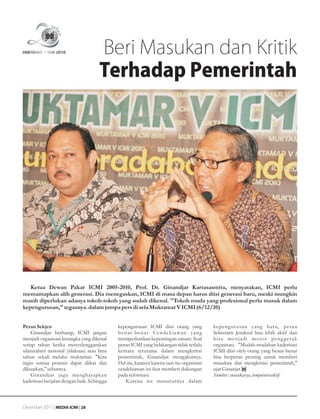 Beri Masukan dan Kritik
                                     Terhadap Pemerintah




   Ketua Dewan Pakar ICMI 2005-2010, Prof. Dr. Ginandjar Kartasasmita, menyatakan, ICMI perlu
memantapkan alih generasi. Dia menegaskan, ICMI di masa depan harus diisi generasi baru, meski mungkin
masih diperlukan adanya tokoh-tokoh yang sudah dikenal. "Tokoh muda yang profesional perlu masuk dalam
kepengurusan," tegasnya. dalam jumpa pers di sela Muktamar V ICMI (6/12/10)


Peran Sekjen                                kepengurusan ICMI diisi orang yang            kepengur usan yang bar u, peran
     Ginandjar berharap, ICMI jangan        b en a r-b en a r C en d ek i awa n ya n g    Sekretaris Jenderal bisa lebih aktif dan
menjadi organisasi kerangka yang dikenal    memperhatikan kepentingan umum. Soal          bisa menjadi motor peng g erak
setiap tahun ketika menyelenggarakan        peran ICMI yang belakangan tidak terlalu      organisasi. "Mudah-mudahan kaderisasi
silaturahmi nasional (silaknas) atau lima   kentara terutama dalam mengkritisi            ICMI diisi oleh orang yang benar-benar
tahun sekali melalui muktamar. "Kita        pemerintah, Ginandjar mengakuinya.            bisa berperan penting untuk memberi
ingin semua potensi dapat diikat dan        Hal itu, katanya karena saat itu organisasi   masukan dan mengkritisi pemerintah,"
dikuatkan," sebutnya.                       cendekiawan ini ikut memberi dukungan         ujar Ginanjar.
     Ginandjar juga mengharapkan            pada reformasi.                               Sumber: suarakarya, tempointeraktif
kaderisasi berjalan dengan baik. Sehingga       Karena itu menurutnya dalam



Desember 2011 | MEDIA ICMI | 28
 