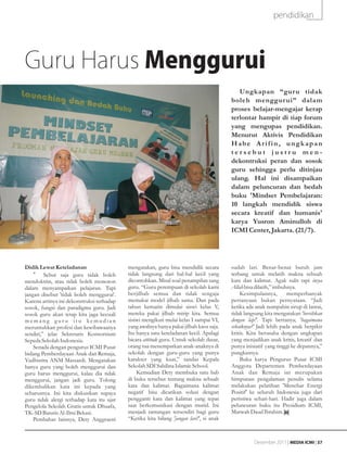 pendidikan




Guru Harus Menggurui
                                                                                            Ungkapan “gur u tidak
                                                                                         boleh menggur ui” dalam
                                                                                         proses belajar-mengajar kerap
                                                                                         terlontar hampir di tiap forum
                                                                                         yang mengupas pendidikan.
                                                                                         Menurut Aktivis Pendidikan
                                                                                         Habe Arifin, ungkapan
                                                                                         tersebut justru men-
                                                                                         dekontruksi peran dan sosok
                                                                                         guru sehingga perlu ditinjau
                                                                                         ulang. Hal ini disampaikan
                                                                                         dalam peluncuran dan bedah
                                                                                         buku 'Mindset Pembelajaran:
                                                                                         10 langkah mendidik siswa
                                                                                         secara kreatif dan humanis'
                                                                                         karya Yusron Aminulloh di
                                                                                         ICMI Center, Jakarta. (21/7).




Didik Lewat Keteladanan                    mengatakan, guru bisa mendidik secara         sudah lari. Benar-benar butuh jam
    •g Sebut saja guru tidak boleh         tidak langsung dari hal-hal kecil yang        terbang untuk melatih makna sebuah
mendoktrin, atau tidak boleh monoton       dicontohkan. Misal soal penampilan sang       kata dan kalimat. Agak sulit tapi insya
dalam menyampaikan pelajaran. Tapi         guru. “Guru perempuan di sekolah kami         Allah bisa dilatih,” imbuhnya.
jangan disebut 'tidak boleh menggurui'.    berjilbab semua dan tidak sengaja                 Kesimpulannya,        memperbanyak
Karena artinya ini dekonstruksi terhadap   memakai model jilbab sama. Dan pada           pertanyaan bukan pernyataan. “Jadi
sosok, fungsi dan paradigma guru. Jadi     tahun kemarin dimulai siswi kelas V,          ketika ada anak numpahin sirup di lantai,
sosok guru akan tetap kita jaga kecuali    mereka pakai jilbab mirip kita. Semua         tidak langsung kita mengatakan 'bersihkan
memang guru itu kemudian                   sisiwi mengikuti mulai kelas I sampai VI,     dengan lap!'. Tapi bertanya; 'bagaimana
meruntuhkan profesi dan kewibawaanya       yang awalnya hanya pakai jilbab kaos saja.    sebaiknya?' Jadi lebih pada anak berpikir
sendiri,” jelas Sekretaris Konsorsium      Itu hanya satu keteladanan kecil. Apalagi     kritis. Kita berusaha dengan ungkapan
Sepeda Sekolah Indonesia.                  bicara attitude guru. Untuk sekolah dasar,    yang menjadikan anak kritis, kreatif dan
    Senada dengan pengurus ICMI Pusat      orang tua menempatkan anak-anaknya di         punya inisiatif yang tinggi ke depannya,”
bidang Pemberdayaan Anak dan Remaja,       sekolah dengan guru-guru yang punya           pungkasnya.
Yudhistira ANM Massardi. Mengatakan        karakter yang kuat,” tandas Kepala                Buku karya Pengurus Pusat ICMI
hanya guru yang boleh menggurui dan        Sekolah SDI Sabilina Islamic School.          Anggota Departemen Pemberdayaan
guru harus menggurui, kalau dia tidak          Kemudian Dety membuka satu bab            Anak dan Remaja ini merupakan
menggurui, jangan jadi guru. Tolong        di buku tersebut tentang makna sebuah         himpunan pengalaman penulis selama
dikembalikan kata ini kepada yang          kata dan kalimat. Bagaimana kalimat           melakukan pelatihan 'Menebar Energi
seharusnya. Ini kita diskusikan supaya     negatif bisa dicarikan solusi dengan          Positif' ke seluruh Indonesia juga dari
guru tidak alergi terhadap kata itu ujar   pengganti kata dan kalimat yang tepat         peristiwa sehari-hari. Hadir juga dalam
Pengelola Sekolah Gratis untuk Dhuafa,     saat berkomunikasi dengan murid. Ini          peluncuran buku itu Presidium ICMI,
TK-SD Batutis Al-Ilmi Bekasi.              menjadi tantangan tersendiri bagi guru        Marwah Daud Ibrahim.
    Pembahas lainnya, Dety Anggraeni       “Ketika kita bilang 'jangan lari!', si anak



                                                                                                   Desember 2011 | MEDIA ICMI | 37
 