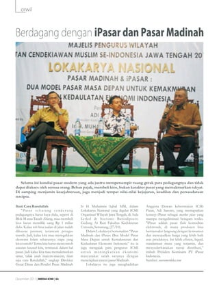 orwil



Berdagang dengan iPasar dan Pasar Madinah




   Selama ini kondisi pasar modern yang ada justru mempersempit ruang gerak para pedagangnya dan tidak
dapat diakses oleh semua orang. Beban pajak, membeli kios, bukan karakter pasar yang memakmurkan rakyat.
Di samping menjamin kesejahteraan, juga menjadi tempat nilai-nilai kejujuran, keadilan dan persaudaraan
tercipta.

Ikuti Cara Rasulullah                              Ir H Muhaimin Iqbal MM, dalam             Anggota Dewan kehormatan ICMi
    " Pa s a r s e k a r a n g c e n d e r u n g   Lokakarya Nasional yang digelar ICMI      Pusat, Adi Sasono, yang memaparkan
pedagangnya harus kaya dulu, seperti di            Organisasi Wilayah Jawa Tengah, di Aula   konsep iPasar sebagai market place yang
Blok M atau Tanah Abang, mau membeli               Letkol dr Soetomo Bariodipoero            mampu mengeliminasi beragam resiko.
kios harus memiliki uang Rp 1 miliar               Gedung Ar Razi Fakultas Kedokteran        "iPasar adalah pasar fisik komoditas
dulu. Kalau toh bisa jualan di jalan sudah         Unissula, Semarang, (27/10).              elektronik, di mana produsen bisa
dikuasai preman, terancam petugas                      Dalam Lokakarya bertemakan “Pasar     bertransaksi langsung dengan konsumen
trantib. Jadi, kalau kita mau menegakkan           Madinah dan iPasar: Dua Model Pasar       dan mewujudkan harga yang lebih baik
ekonomi Islam seharusnya siapa yang                Masa Depan untuk Kemakmuran dan           atas produknya. Ini lebih efisien, liquid,
kita contoh? Tentu kita harus mencontoh            Kedaulatan Ekonomi Indonesia” itu ia      standarisasi mutu yang terjamin, dan
uswatun hasanah kita, termasuk dalam hal           juga mengajak para pengurus ICMI          menyederhanakan rantai distribusi,”
pasar. Jadi kalau kita mau memakmurkan             untuk meningkatkan ekonomi                imbuh Presiden Komisaris PT iPasar
umat, tidak usah macem-macem, ikuti                masyarakat salah satunya dengan           Indonesia.
saja cara Rasulullah,” ungkap Direktur             menerapkan sistem pasar Madinah.          Sumber: suaramerdeka.com
Gerai Dinar dan Pendiri Pasar Madinah                  Lokakarya itu juga menghadirkan


Desember 2011 | MEDIA ICMI | 44
 