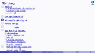 Nội dung
1
2
3
4
6
7
Hàm số
Các khái niệm cơ bản về hàm số
Các hàm số sơ cấp cơ
bản Dãy số
Giới hạn của hàm số
Vô cùng lớn - Vô cùng bé
Hàm số liên tục
5 Đạo hàm và vi phân
Các định lý về hàm khả
vi và ứng dụng
Cực trị của hàm một
biến số
Các công thức khai
triển Taylor, Maclaurin
Quy tắc L’Hospital
Hàm số đơn điệu và các tính
chất BĐT hàm lồi
Phương pháp Newton
Khoa Toán-Tin (HUST) MI 1111– Ch ươ 2024 27 /
 