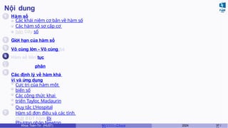 Nội dung
1
2
3
4
6
7
Hàm số
Các khái niệm cơ bản về hàm số
Các hàm số sơ cấp cơ
bản Dãy số
Giới hạn của hàm số
Vô cùng lớn - Vô cùng bé
Hàm số liên tục
5 Đạo hàm và vi phân
Các định lý về hàm khả
vi và ứng dụng
Cực trị của hàm một
biến số
Các công thức khai
triển Taylor, Maclaurin
Quy tắc L’Hospital
Hàm số đơn điệu và các tính
chất BĐT hàm lồi
Phương pháp Newton
Khoa Toán-Tin (HUST) MI 1111– Ch ươ 2024 37 /
 