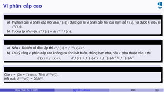 Vi phân cấp cao
Định nghĩa 16
a) Vi phân của vi phân cấp một d(d(f (x))) được gọi là vi phân cấp hai của hàm số f (x), và được kí hiệu là
d2
f (x).
b) Tương tự như vậy, dn
f (x) = d(dn − 1
f (x)).
Công thức
tính
a) Nếu x là biến số độc lập thì dn
f (x) = f ( n )
(x)dxn
.
b) Chú ý rằng vi phân cấp cao không có tính bất biến, chẳng hạn như, nếu x phụ thuộc vào t thì
df (x) = f ′
(x)dx, d2
f (x) = f ′
(x)d2
x + f ′ ′
(x)dx2
̸= f ′′
(x)dx2
.
Ví dụ 5.6 (Học kì 20163)
Cho y = (2x + 1) sin x. Tính d(10)
y(0).
Kết quả: d(10)
y(0) = 20dx10
.
Khoa Toán-Tin (HUST) MI 1111– Ch ươ 2024 63 /
 