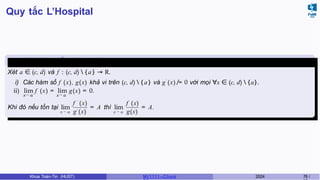 Quy tắc L’Hospital
Định lý 6.6 (Quy tắc L’Hospital)
x →a x→ a
Xét a ∈ (c, d) và f : (c, d)  {a} → R.
i) Các hàm số f (x), g(x) khả vi trên (c, d)  { a} và g′
(x) ̸= 0 với mọi ∀x ∈ (c, d)  {a}.
ii) lim f (x) = lim g(x) = 0.
Khi đó nếu tồn tại lim
f ′
(x)
x → a g′ (x)
= A thì lim
f (x)
x → a g(x)
= A.
Khoa Toán-Tin (HUST) MI 1111– Ch ươ 2024 76 /
 