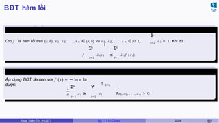 BĐT hàm lồi
Định lý 6.9 (Bất đẳng thức
Jensen) n
Σ
i=1
Cho f là hàm lồi trên (a, b), x1, x2, . . . , x n ∈ (a, b) và λ1, λ2, . . . , λ n ∈ [0, 1], λ i = 1. Khi đó
!
f λ i x i ≤
n n
Σ Σ
i=1 i=1
λ i f (xi).
Hệ quả 1 (BĐT Cauchy (BĐT trung bình))
Áp dụng BĐT Jensen với f (x) = − ln x ta
được:
1
n
n n
Σ Y
i=1 i=1
ai ≥ ai
! 1/n
∀a1, a2, . . . , an > 0.
Khoa Toán-Tin (HUST) MI 1111– Ch ươ 2024 86 /
 