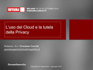 L’uso del Cloude la tutela della Privacy 
Relatore: Avv. Graziano Garrisigrazianogarrisi@studiolegalelisi.it 
Digital&LawDepartment -copyright 2014  