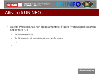 Attività di UNINFO ... 
● Attività Professionali non Regolamentate: Figure Professionali operanti 
nel settore ICT 
– Professionista WEB 
– Profili professionali relativi alla sicurezza informatica 
● 
– 
 