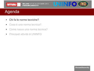 Agenda 
● Chi fa le norme tecniche? 
● Cosa è una norma tecnica? 
● Come nasce una norma tecnica? 
● Principali attività di UNINFO 
 