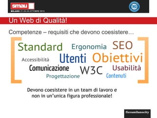 Un Web di Qualità!
Competenze – requisiti che devono coesistere…
Devono coesistere in un team di lavoro e
non in un’unica figura professionale!
 