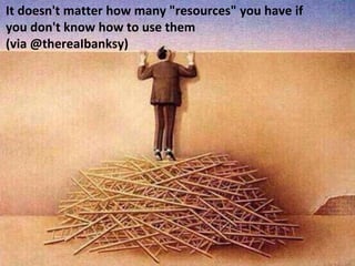 It doesn't matter how many "resources" you have if
you don't know how to use them
(via @thereaIbanksy)
 