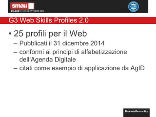 G3 Web Skills Profiles 2.0
• 25 profili per il Web
– Pubblicati il 31 dicembre 2014
– conformi ai principi di alfabetizzazione
dell’Agenda Digitale
– citati come esempio di applicazione da AgID
 
