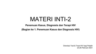 MATERI INTI-2
Penemuan Kasus, Diagnosis dan Terapi HIV
(Bagian ke 1. Penemuan Kasus dan Diagnosis HIV)
Orientasi Test & Treat HIV bagi Pelatih
23-26 Pebruari 2021
 