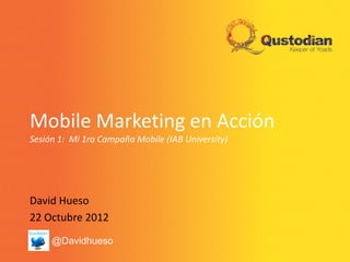 Mobile Marketing en Acción
Sesión 1: Mi 1ra Campaña Mobile (IAB University)




David Hueso
22 Octubre 2012
     @Davidhueso
 