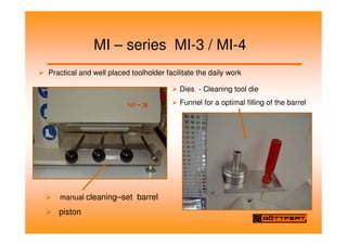 MI – series MI-3 / MI-4
Practical and well placed toolholder facilitate the daily work
manual cleaning–set barrel
piston
Dies - Cleaning tool die
Funnel for a optimal filling of the barrel
 
