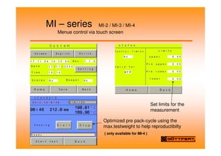MI – series MI-2 / MI-3 / MI-4
Menue control via touch screen
Set limits for the
measurement
Optimized pre pack-cycle using the
max.testweight to help reproductibilty
( only available for MI-4 )
 