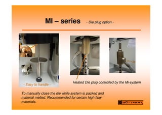 MI – series - Die
ie plug
plug option
option -
-
To manually close the die while system is packed and
material melted. Recommended for certain high flow
materials.
Heated Die plug controlled by the Mi-system
- Easy to handle -
 