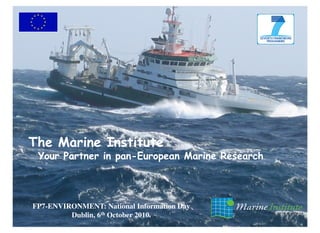 The Marine Institute
 Your Partner in pan-European Marine Research
                 pan-




FP7-ENVIRONMENT: National Information Day
         Dublin, 6th October 2010.
 
