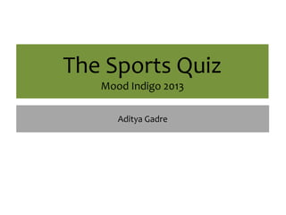 The Sports Quiz
Mood Indigo 2013
Aditya Gadre

 