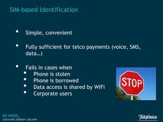SIM-based Identification

•

Simple, convenient

•

Fully sufficient for telco payments (voice, SMS,
data…)

•

Fails in cases when
Phone is stolen
Phone is borrowed
Data access is shared by WiFi
Corporate users

•
•
•
•

DISCOVER, DISRUPT, DELIVER

 