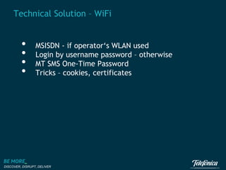 Technical Solution – WiFi

•
•
•
•

MSISDN - if operator‘s WLAN used
Login by username password – otherwise
MT SMS One-Time Password
Tricks – cookies, certificates

DISCOVER, DISRUPT, DELIVER

 