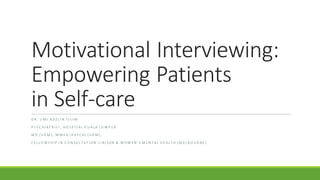 Motivational Interviewing:
Empowering Patients
in Self-care
D R . U M I A D Z L I N S I L I M
P S Y C H I A T R I ST , H O S P I T A L K U A LA L U M P U R
M D ( U K M ) , M M E D ( P S Y C H) ( U K M ) ,
F E L L O W S H I P I N C O N SU L T A T I ON - LI A I SON & W O M E N ’ S M E N T A L H E A L T H ( M E L B O U R N E )
 