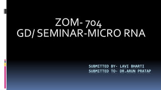 SUBMITTED BY- LAVI BHARTI
SUBMITTED TO- DR.ARUN PRATAP
ZOM- 704
GD/ SEMINAR-MICRO RNA
 