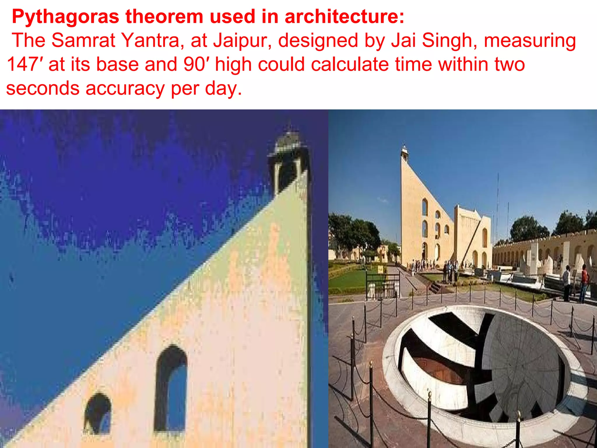   Pythagoras theorem used in architecture:   The Samrat Yantra, at Jaipur, designed by Jai Singh, measuring 147′ at its base and 90′ high could calculate time within two seconds accuracy per day.  .  