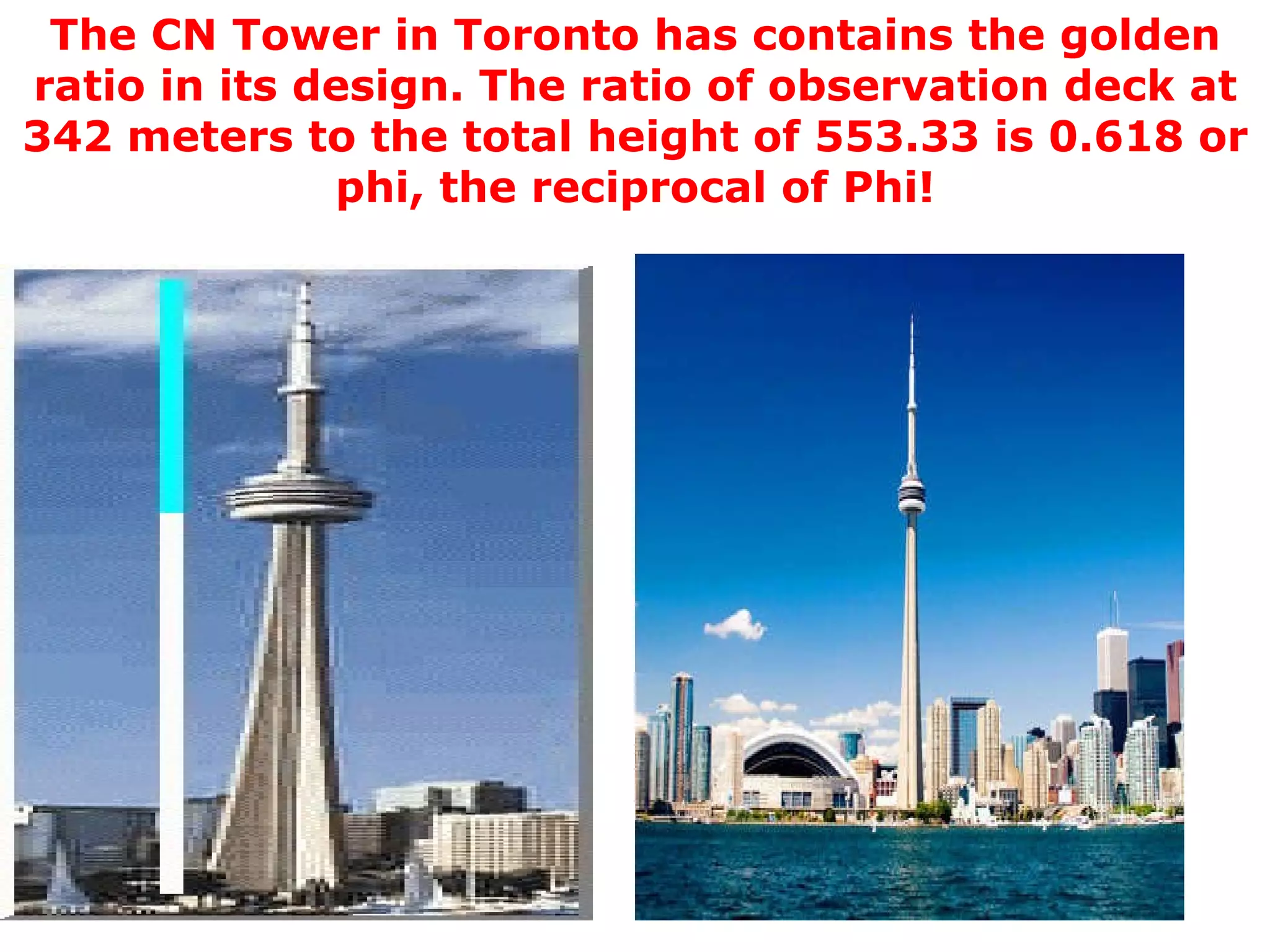 The CN Tower in Toronto has contains the golden ratio in its design. The ratio of observation deck at 342 meters to the total height of 553.33 is 0.618 or phi, the reciprocal of Phi! 