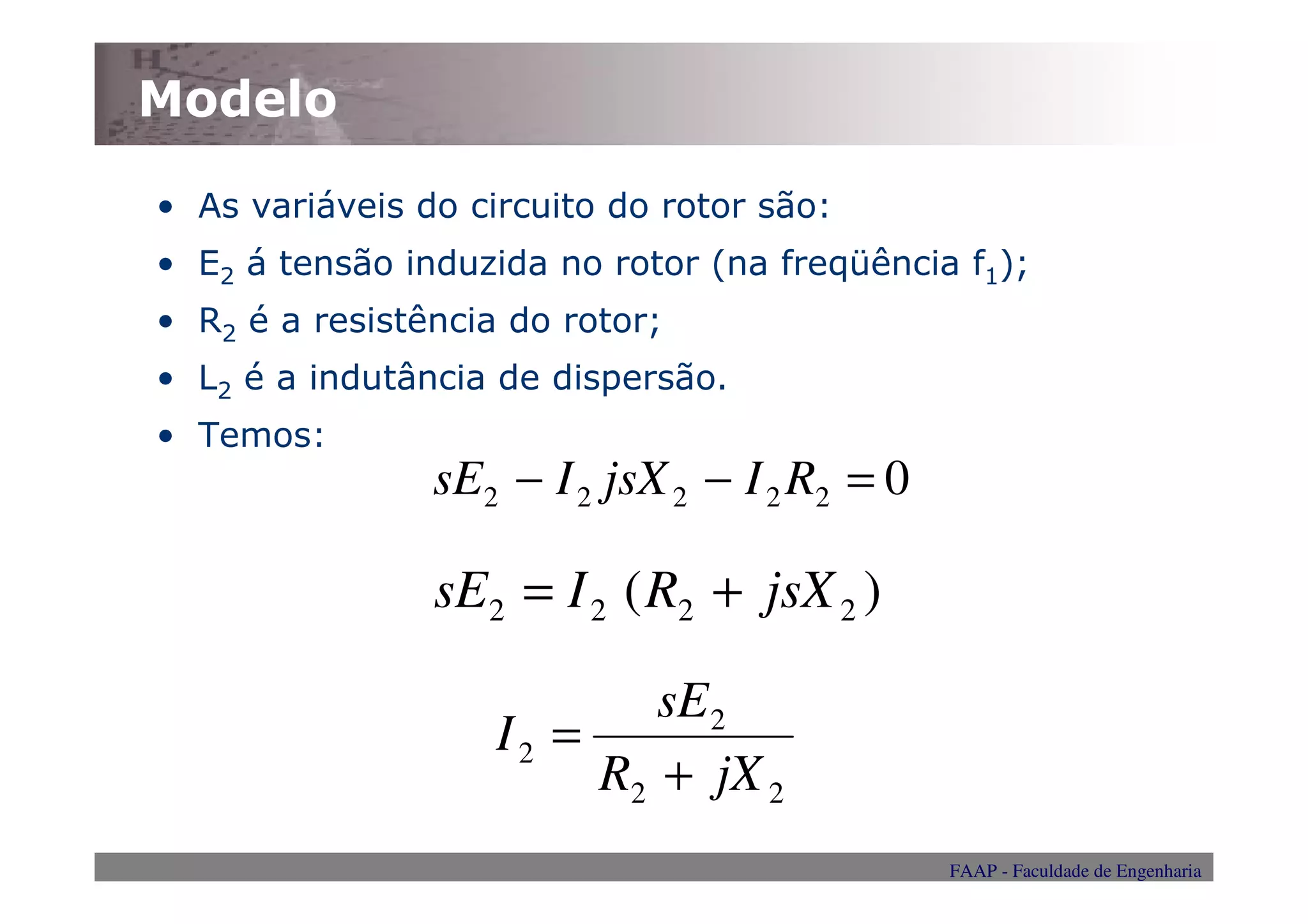 Modelo

• As variáveis do circuito do rotor são:
• E2 á tensão induzida no rotor (na freqüência f1);
• R2 é a resistência do rotor;
• L2 é a indutância de dispersão.
• Temos:
                sE2 − I 2 jsX 2 − I 2 R2 = 0

                sE2 = I 2 ( R2 + jsX 2 )

                            sE 2
                    I2 =
                         R2 + jX 2
                                               FAAP - Faculdade de Engenharia
 