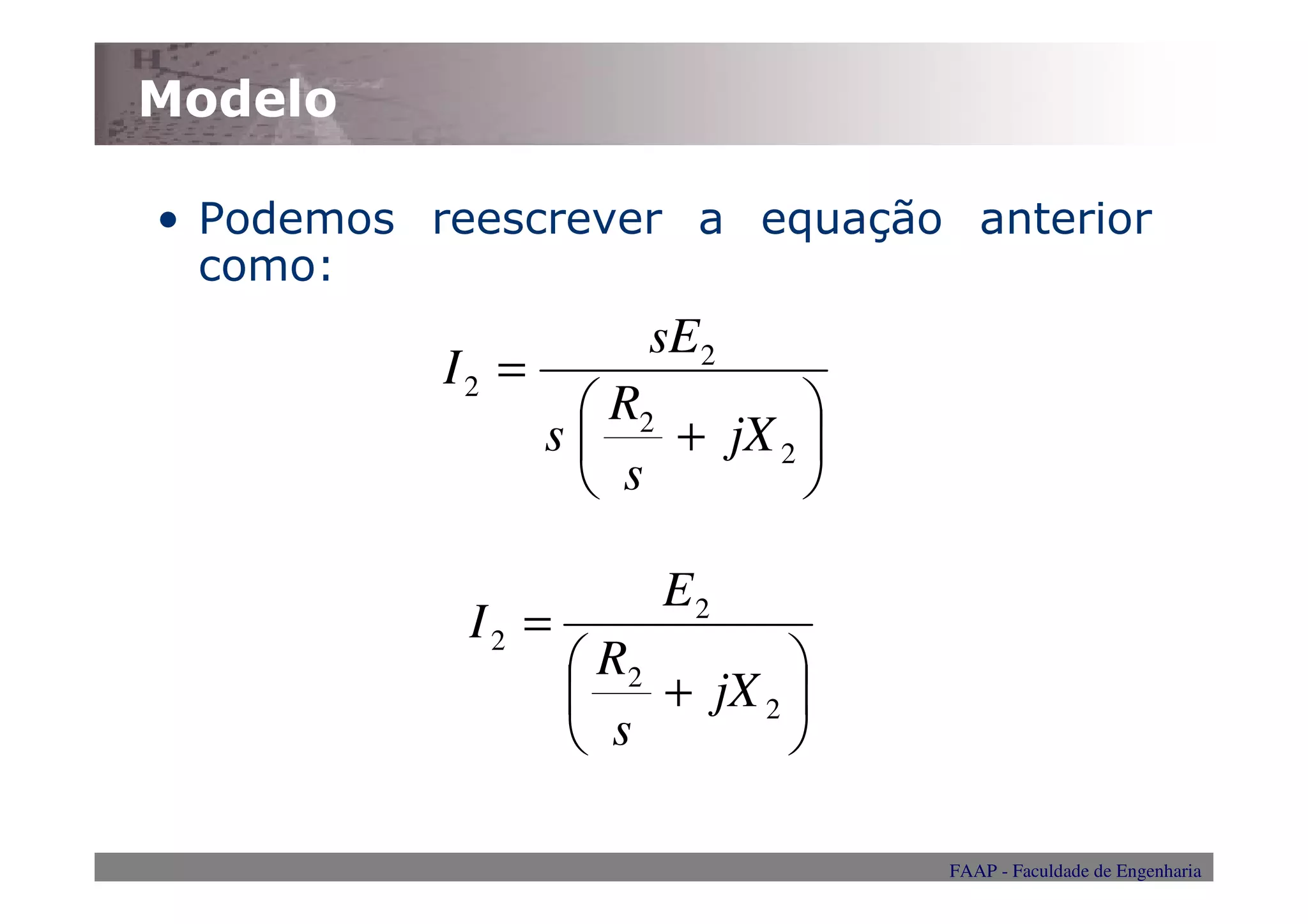 Modelo

• Podemos reescrever a equação anterior
  como:
                       sE2
           I2 =
                    R2        
                  s    + jX 2 
                    s         

                        E2
            I2 =
                    R2        
                       + jX 2 
                    s         

                                   FAAP - Faculdade de Engenharia
 
