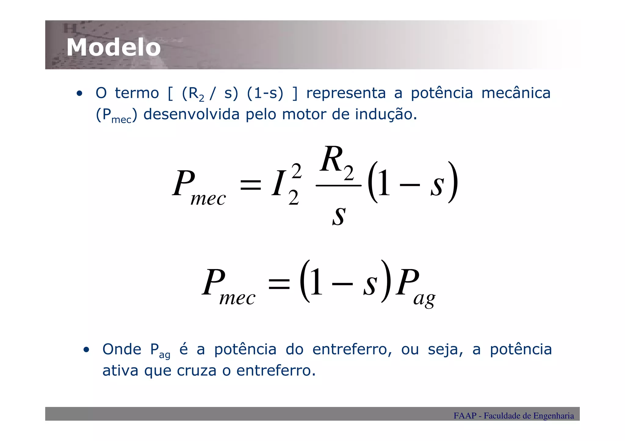 Modelo
• O termo [ (R2 / s) (1-s) ] representa a potência mecânica
  (Pmec) desenvolvida pelo motor de indução.


                       R2
            Pmec    =I    (1 − s )
                          2
                          2
                        s
               Pmec = (1 − s ) Pag
 • Onde Pag é a potência do entreferro, ou seja, a potência
   ativa que cruza o entreferro.

                                              FAAP - Faculdade de Engenharia
 