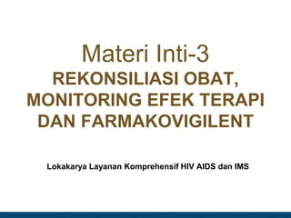 Materi Inti-3
REKONSILIASI OBAT,
MONITORING EFEK TERAPI
DAN FARMAKOVIGILENT
Lokakarya Layanan Komprehensif HIV AIDS dan IMS
 