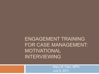 ENGAGEMENT TRAINING
FOR CASE MANAGEMENT:
MOTIVATIONAL
INTERVIEWING
Mary M. Cain, MPH
July 8, 2011
 