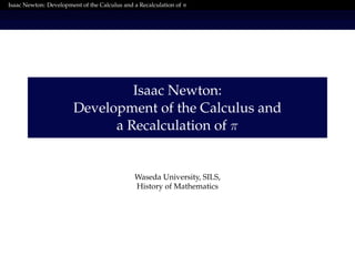 Isaac Newton: Development of the Calculus and a Recalculation of π
Isaac Newton:
Development of the Calculus and
a Recalculation of π
Waseda University, SILS,
History of Mathematics
 