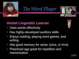 The Word Player Verbal Linguistic Learner Uses words effectively  Has highly-developed auditory skills Enjoys reading, playing word games, and writing Has good memory for verse, lyrics, or trivia Preschool age great for repetition and memorization poet 