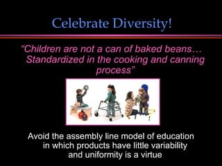 Celebrate Diversity! “ Children are not a can of baked beans… Standardized in the cooking and canning process” Avoid the assembly line model of education in which products have little variability and uniformity is a virtue 