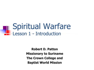 Spiritual Warfare
Lesson 1 - Introduction
Robert D. Patton
Missionary to Suriname
The Crown College and
Baptist World Mission
 