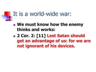 It is a world-wide war:
 We must know how the enemy
thinks and works:
 2 Cor. 2: [11] Lest Satan should
get an advantage...
