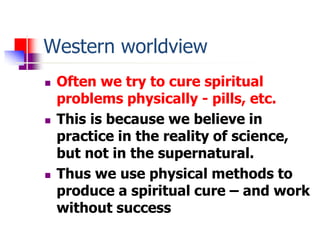 Western worldview
 Often we try to cure spiritual
problems physically - pills, etc.
 This is because we believe in
pract...