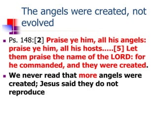 The angels were created, not
evolved
 Ps. 148:[2] Praise ye him, all his angels:
praise ye him, all his hosts.….[5] Let
t...
