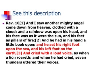 See this description
 Rev. 10[1] And I saw another mighty angel
come down from heaven, clothed with a
cloud: and a rainbo...