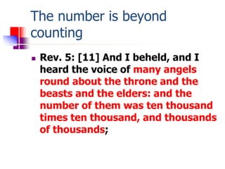 The number is beyond
counting
 Rev. 5: [11] And I beheld, and I
heard the voice of many angels
round about the throne and...