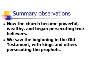 Summary observations
 Now the church became powerful,
wealthy, and began persecuting true
believers.
 We saw the beginni...