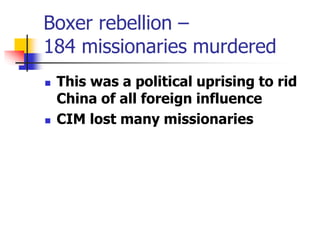 Boxer rebellion –
184 missionaries murdered
 This was a political uprising to rid
China of all foreign influence
 CIM lo...