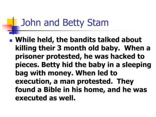 John and Betty Stam
 While held, the bandits talked about
killing their 3 month old baby. When a
prisoner protested, he w...