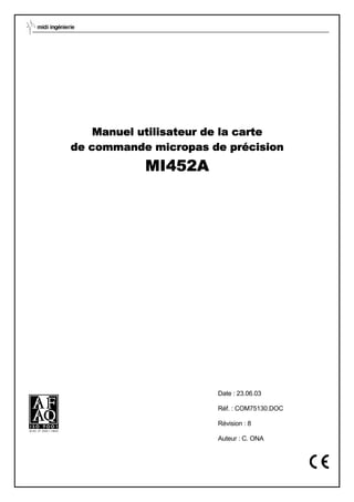 Manuel utilisateur de la carte
de commande micropas de précision
           MI452A




                       Date : 23.06.03

                       Réf. : COM75130.DOC

                       Révision : 8

                       Auteur : C. ONA
 