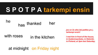 S P O T P A tarkempi ensin
thanked
at midnight
her
in the kitchen
has
he
with roses
on Friday night
jos on 2x aika (tai paikka ym.),
tarkempi ensin!
I met him in front of the house,
in Uudenmaankatu, in Helsinki,
in Finland, at 3pm last Saturday.
 
