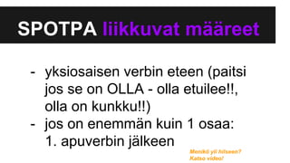 SPOTPA liikkuvat ää
- yksiosaisen verbin eteen (paitsi
jos se on OLLA - olla etuilee!!,
olla on kunkku!!)
- jos on enemmän kuin 1 osaa:
1. apuverbin jälkeen
Menikö yli hilseen?
Katso video!
 